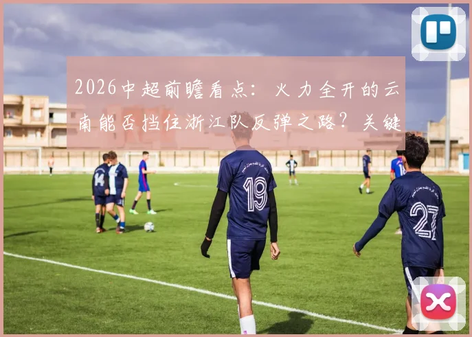 2026中超前瞻看点：火力全开的云南能否挡住浙江队反弹之路？关键对决深度分析