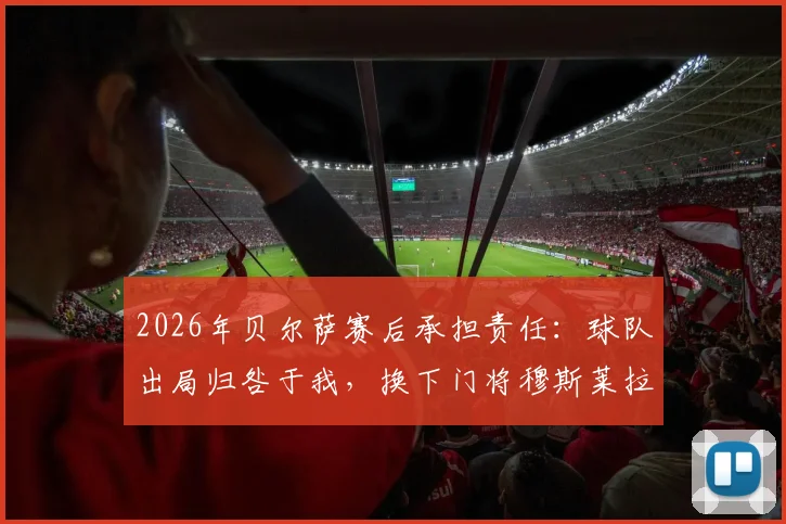 2026年贝尔萨赛后承担责任：球队出局归咎于我，换下门将穆斯莱拉源于其个人主动要求
