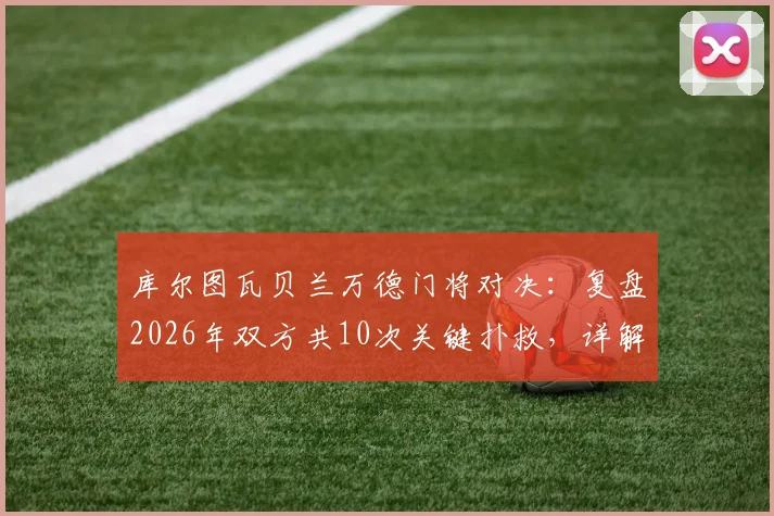 库尔图瓦贝兰万德门将对决：复盘2026年双方共10次关键扑救，详解0-0比分背后双门神表现