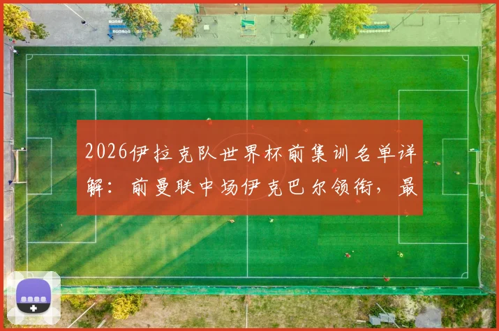 2026伊拉克队世界杯前集训名单详解：前曼联中场伊克巴尔领衔，最新阵容分析与归化球员盘点