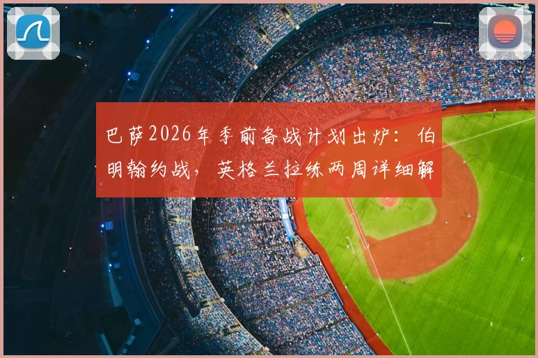 巴萨2026年季前备战计划出炉：伯明翰约战，英格兰拉练两周详细解读