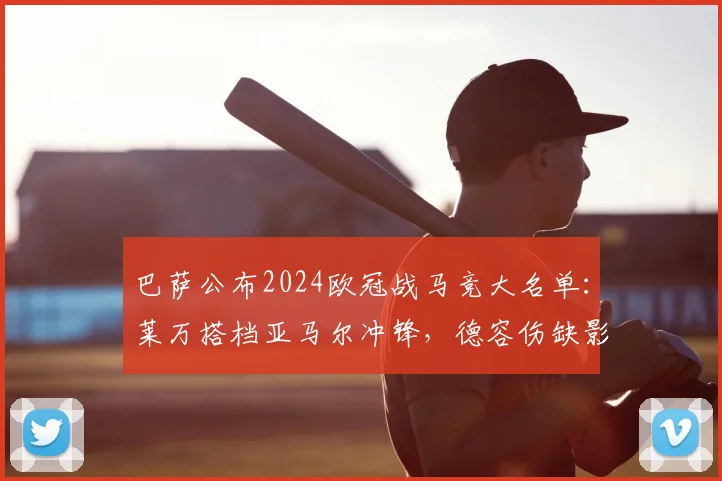 巴萨公布2024欧冠战马竞大名单：莱万搭档亚马尔冲锋，德容伤缺影响几何