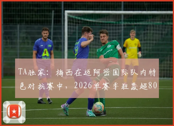 TA独家:梅西在迈阿密国际队内特色对抗赛中,2026单赛季狂轰超80球内幕详解