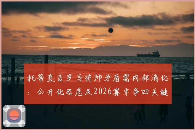 托蒂直言罗马将帅矛盾需内部消化,公开化恐危及2026赛季争四关键战,加斯佩里尼与拉涅利应团结
