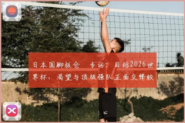 日本国脚板仓滉专访：目标2026世界杯，渴望与顶级强队正面交锋较量