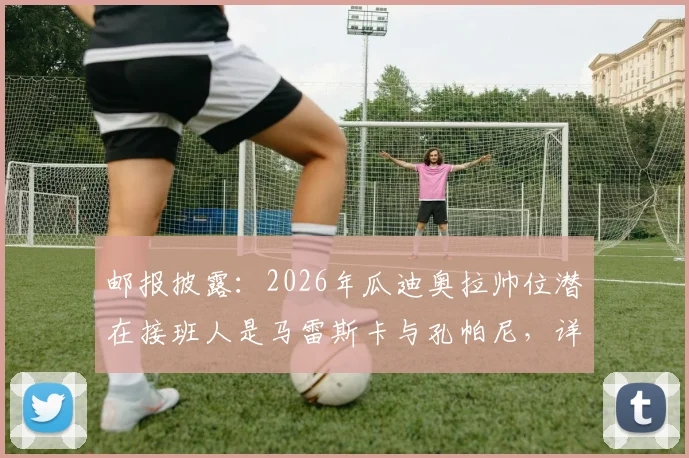 邮报披露：2026年瓜迪奥拉帅位潜在接班人是马雷斯卡与孔帕尼，详解曼城帅位传承方案