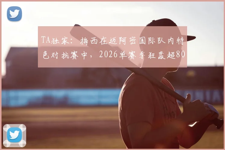 TA独家：梅西在迈阿密国际队内特色对抗赛中，2026单赛季狂轰超80球内幕详解