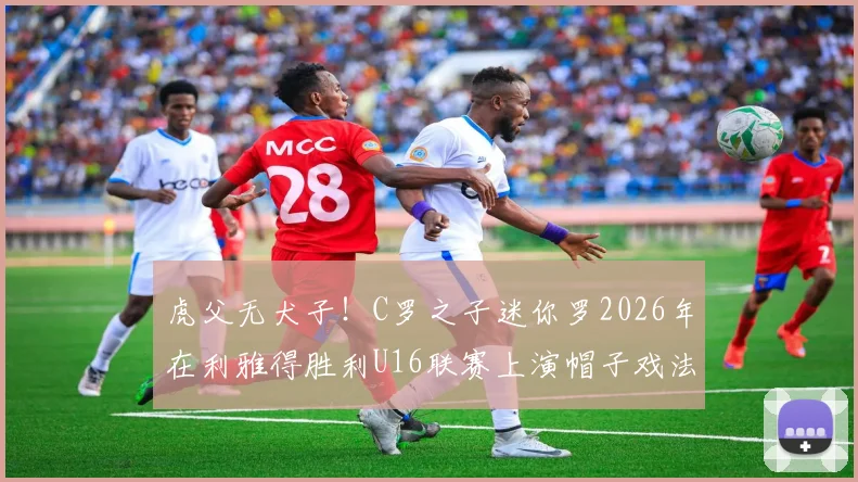 虎父无犬子！C罗之子迷你罗2026年在利雅得胜利U16联赛上演帽子戏法，盘点足坛星二代近期表现