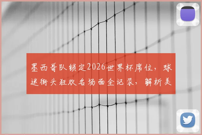墨西哥队锁定2026世界杯席位，球迷街头狂欢名场面全记录，解析美洲区激烈出线形势