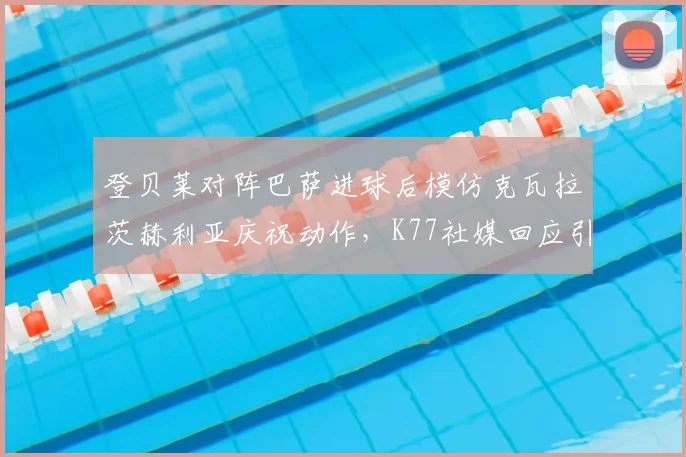 登贝莱对阵巴萨进球后模仿克瓦拉茨赫利亚庆祝动作，K77社媒回应引爆球迷讨论