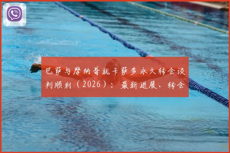 巴萨与摩纳哥就卡萨多永久转会谈判顺利(2026):最新进展、转会动态及后续影响深度解读