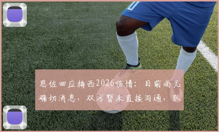 恩佐回应梅西2026伤情：目前尚无确切消息，双方暂未直接沟通，队内密切关注其恢复进展