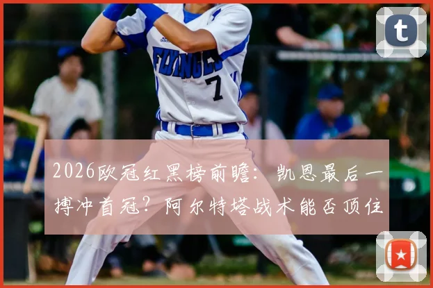 2026欧冠红黑榜前瞻：凯恩最后一搏冲首冠？阿尔特塔战术能否顶住压力