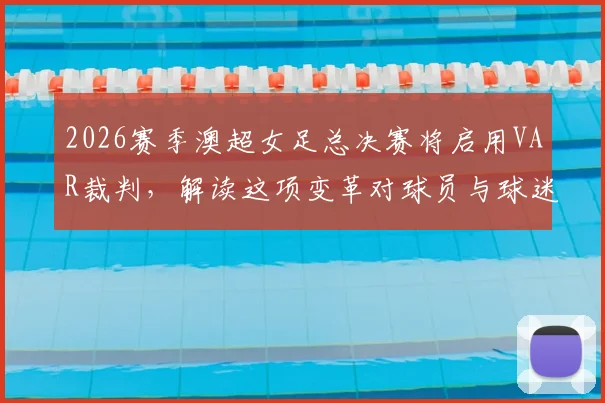 2026赛季澳超女足总决赛将启用VAR裁判，解读这项变革对球员与球迷的深远影响