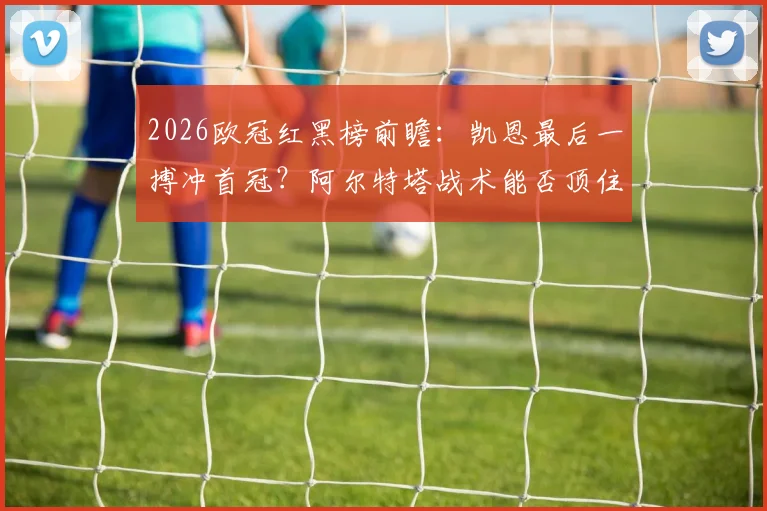 2026欧冠红黑榜前瞻：凯恩最后一搏冲首冠？阿尔特塔战术能否顶住压力
