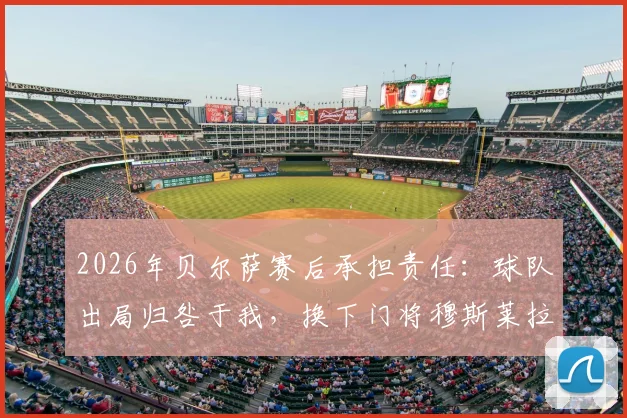 2026年贝尔萨赛后承担责任：球队出局归咎于我，换下门将穆斯莱拉源于其个人主动要求