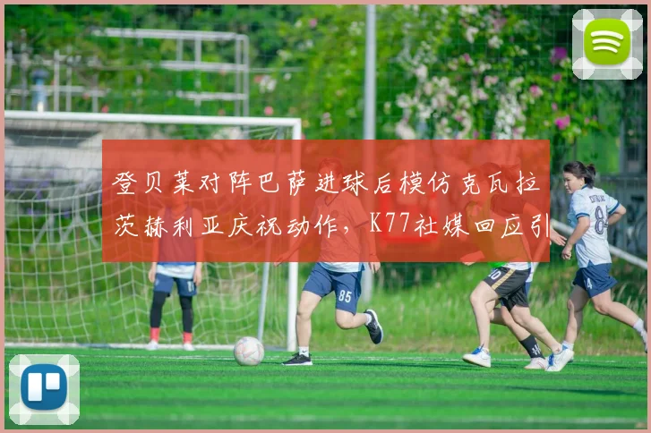 登贝莱对阵巴萨进球后模仿克瓦拉茨赫利亚庆祝动作，K77社媒回应引爆球迷讨论