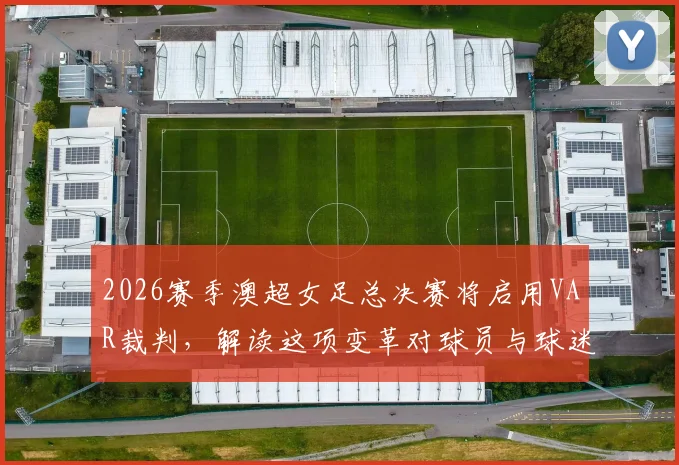 2026赛季澳超女足总决赛将启用VAR裁判，解读这项变革对球员与球迷的深远影响