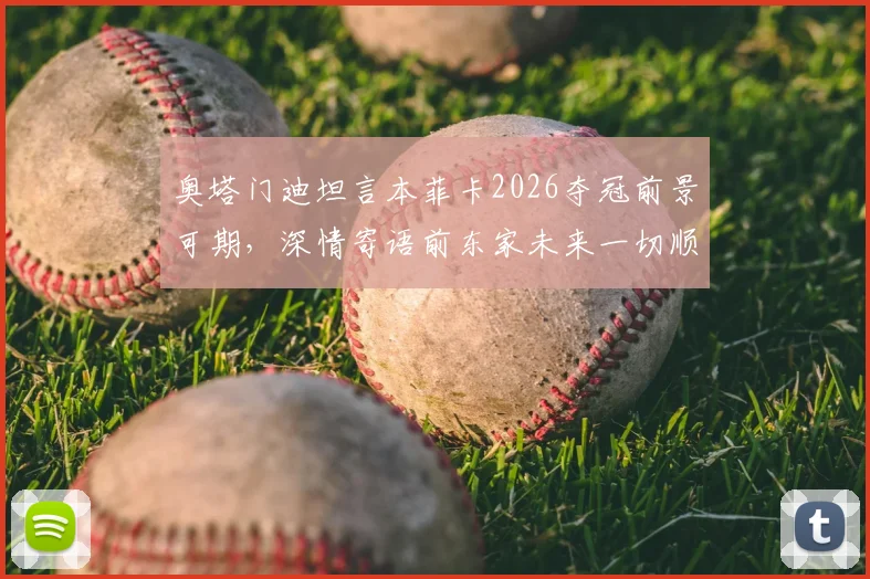 奥塔门迪坦言本菲卡2026夺冠前景可期，深情寄语前东家未来一切顺利