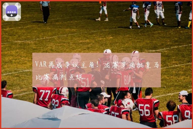 VAR再成争议主角！龙赛罗痛批皇马比赛漏判点球