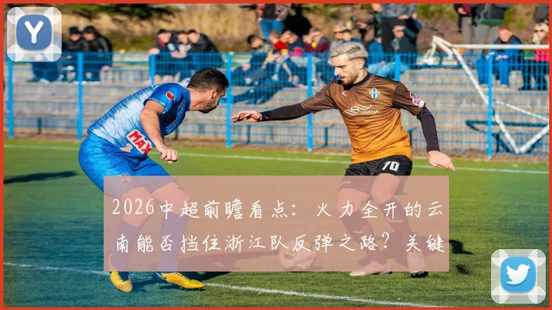 2026中超前瞻看点：火力全开的云南能否挡住浙江队反弹之路？关键对决深度分析