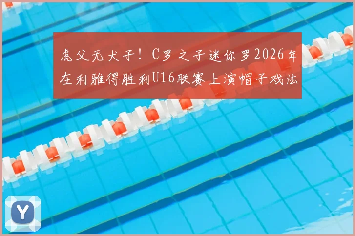 虎父无犬子!C罗之子迷你罗2026年在利雅得胜利U16联赛上演帽子戏法,盘点足坛星二代近期表现