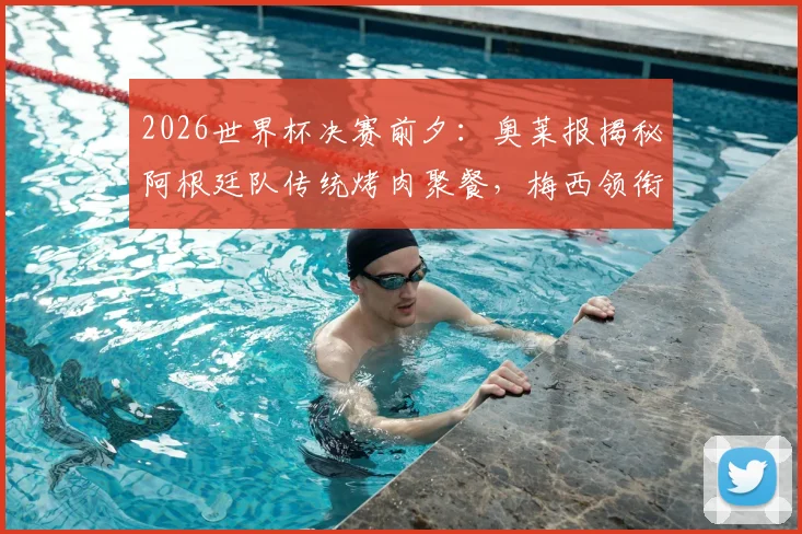 2026世界杯决赛前夕：奥莱报揭秘阿根廷队传统烤肉聚餐，梅西领衔享用赛前最后一餐